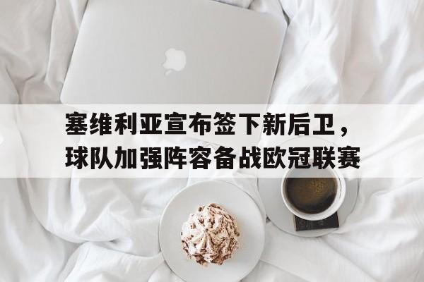华体会亚洲官网-包含塞维利亚宣布签下新后卫，球队加强阵容备战欧冠联赛的词条